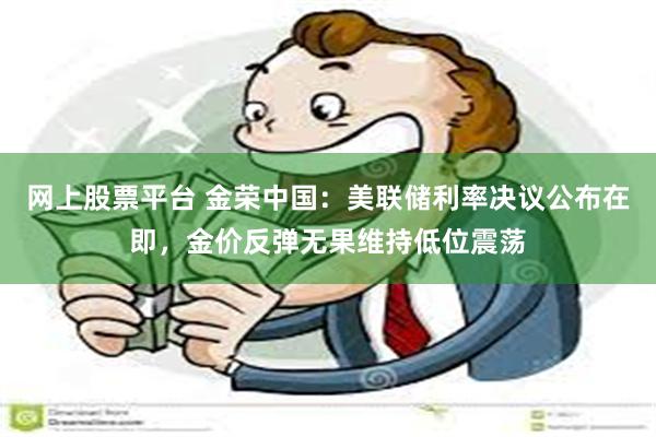 网上股票平台 金荣中国：美联储利率决议公布在即，金价反弹无果维持低位震荡