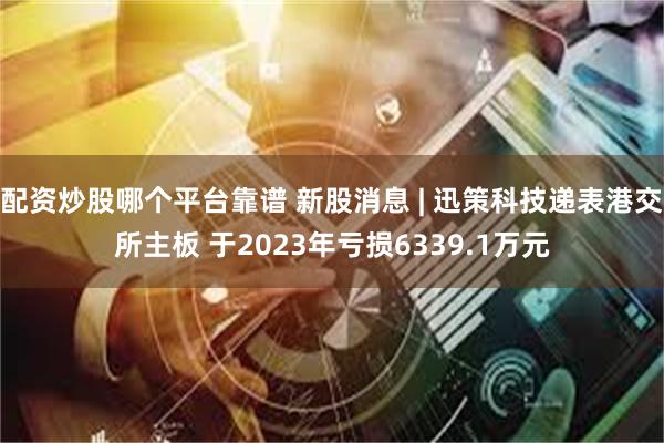 配资炒股哪个平台靠谱 新股消息 | 迅策科技递表港交所主板 于2023年亏损6339.1万元