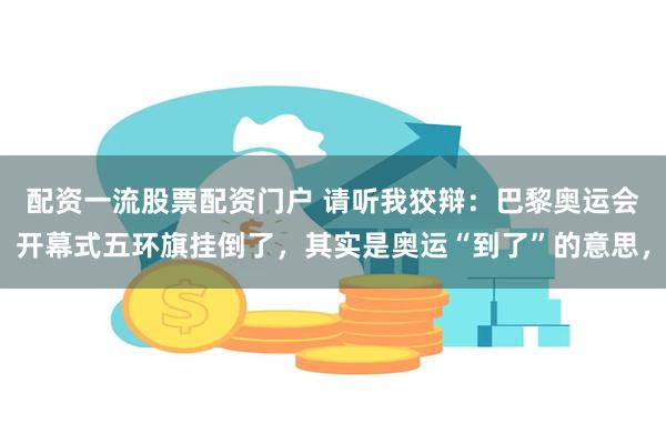 配资一流股票配资门户 请听我狡辩：巴黎奥运会开幕式五环旗挂倒了，其实是奥运“到了”的意思，