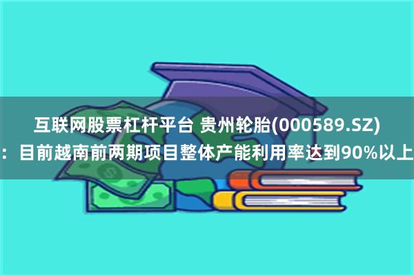 互联网股票杠杆平台 贵州轮胎(000589.SZ)：目前越南前两期项目整体产能利用率达到90%以上