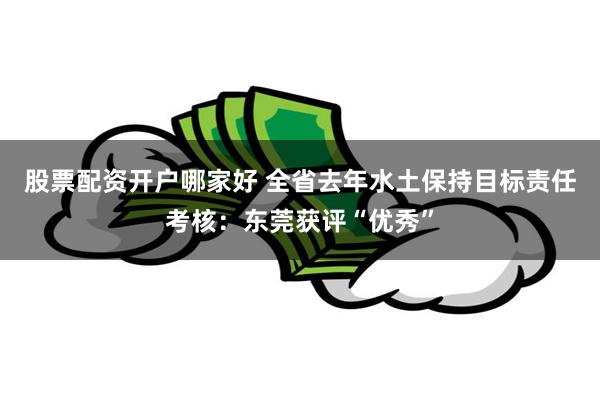 股票配资开户哪家好 全省去年水土保持目标责任考核：东莞获评“优秀”