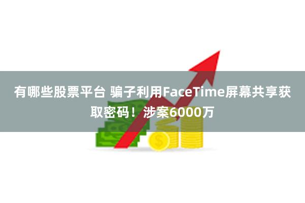 有哪些股票平台 骗子利用FaceTime屏幕共享获取密码！涉案6000万