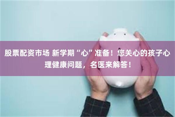 股票配资市场 新学期“心”准备！您关心的孩子心理健康问题，名医来解答！