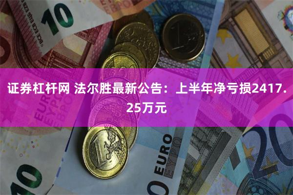 证券杠杆网 法尔胜最新公告：上半年净亏损2417.25万元