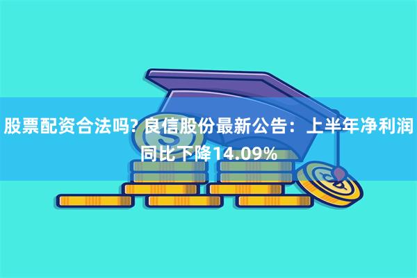 股票配资合法吗? 良信股份最新公告：上半年净利润同比下降14.09%