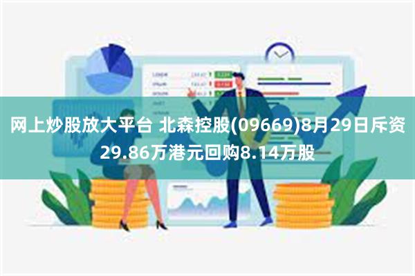 网上炒股放大平台 北森控股(09669)8月29日斥资29.86万港元回购8.14万股