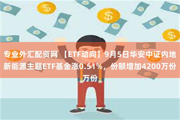 专业外汇配资网 【ETF动向】9月5日华安中证内地新能源主题ETF基金涨0.51%，份额增加4200万份