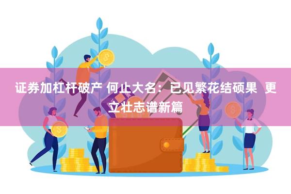 证券加杠杆破产 何止大名：已见繁花结硕果  更立壮志谱新篇