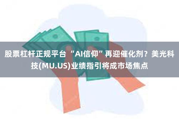 股票杠杆正规平台 “AI信仰”再迎催化剂？美光科技(MU.US)业绩指引将成市场焦点