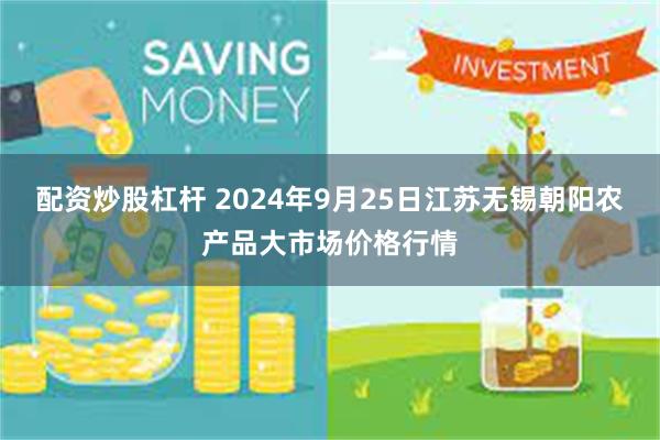 配资炒股杠杆 2024年9月25日江苏无锡朝阳农产品大市场价格行情