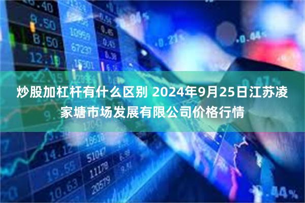 炒股加杠杆有什么区别 2024年9月25日江苏凌家塘市场发展有限公司价格行情