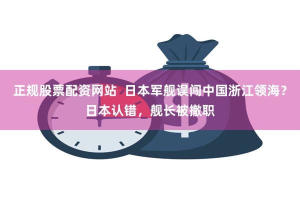 正规股票配资网站  日本军舰误闯中国浙江领海？日本认错，舰长被撤职