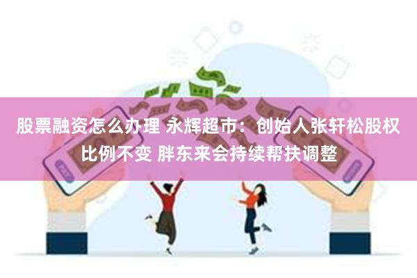 股票融资怎么办理 永辉超市：创始人张轩松股权比例不变 胖东来会持续帮扶调整