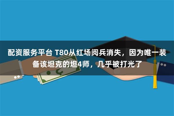 配资服务平台 T80从红场阅兵消失，因为唯一装备该坦克的坦4师，几乎被打光了