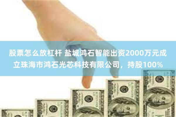 股票怎么放杠杆 盐城鸿石智能出资2000万元成立珠海市鸿石光芯科技有限公司，持股100%