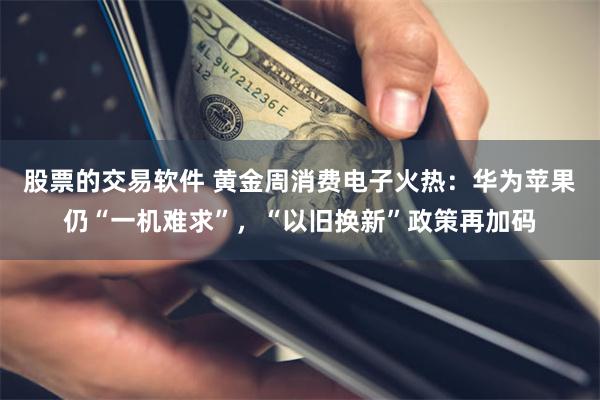 股票的交易软件 黄金周消费电子火热：华为苹果仍“一机难求”，“以旧换新”政策再加码