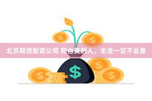 北京期货配资公司 阳台美的人，生活一定不会差