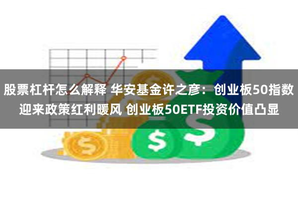 股票杠杆怎么解释 华安基金许之彦：创业板50指数迎来政策红利暖风 创业板50ETF投资价值凸显