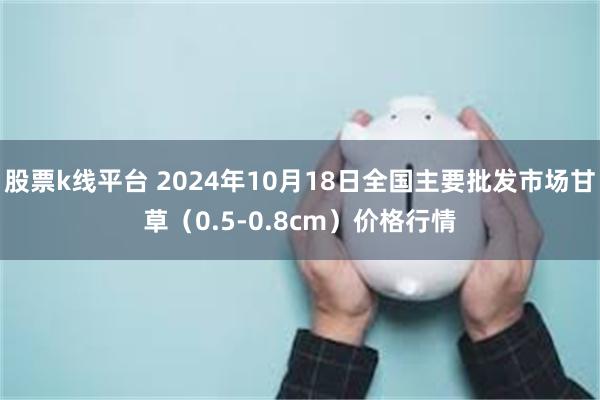 股票k线平台 2024年10月18日全国主要批发市场甘草（0.5-0.8cm）价格行情