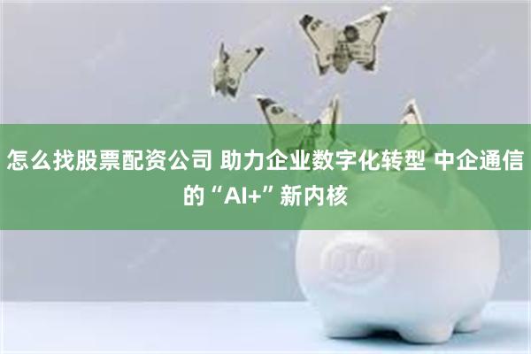 怎么找股票配资公司 助力企业数字化转型 中企通信的“AI+”新内核