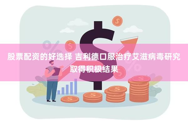 股票配资的好选择 吉利德口服治疗艾滋病毒研究取得积极结果