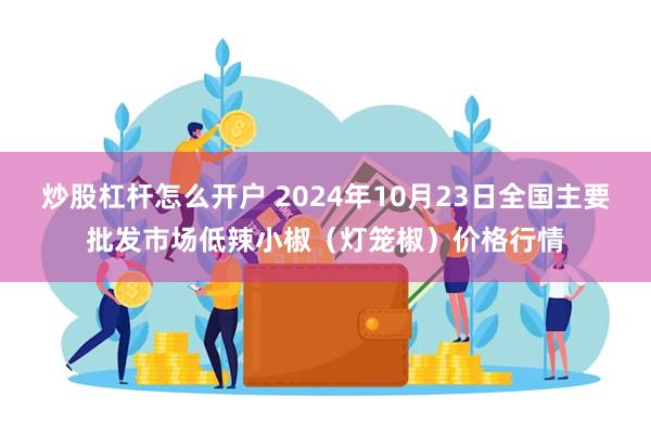 炒股杠杆怎么开户 2024年10月23日全国主要批发市场低辣小椒（灯笼椒）价格行情