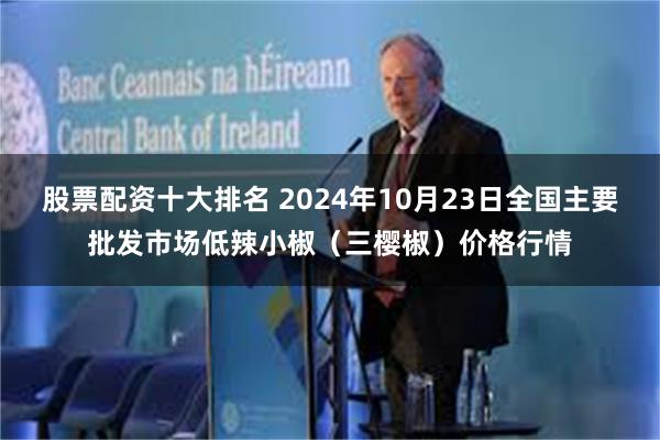 股票配资十大排名 2024年10月23日全国主要批发市场低辣小椒（三樱椒）价格行情