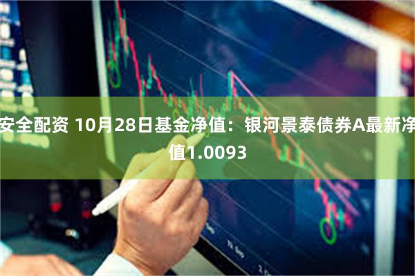 安全配资 10月28日基金净值：银河景泰债券A最新净值1.0093