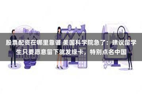 股票配资在哪里靠谱 美国科学院急了：建议留学生只要愿意留下就发绿卡，特别点名中国