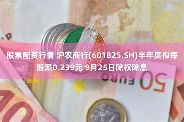 股票配资行情 沪农商行(601825.SH)半年度拟每股派0.239元 9月25日除权除息