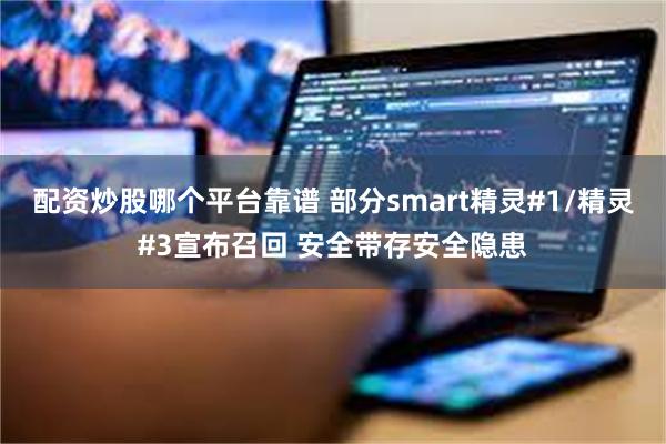 配资炒股哪个平台靠谱 部分smart精灵#1/精灵#3宣布召回 安全带存安全隐患