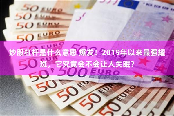 炒股杠杆是什么意思 爆发！2019年以来最强耀斑，它究竟会不会让人失眠？