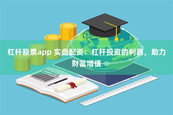 杠杆股票app 实盘配资：杠杆投资的利器，助力财富增值