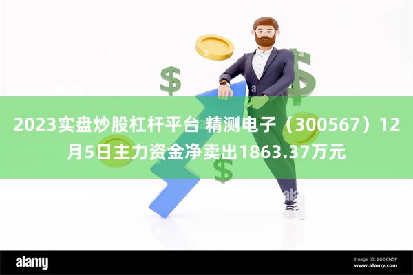 2023实盘炒股杠杆平台 精测电子（300567）12月5日主力资金净卖出1863.37万元