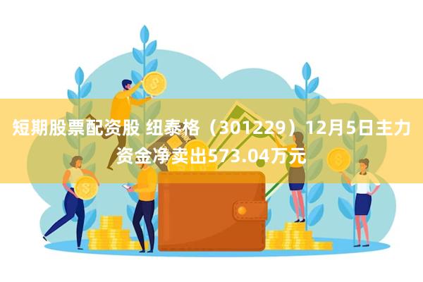 短期股票配资股 纽泰格（301229）12月5日主力资金净卖出573.04万元