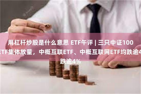 用杠杆炒股是什么意思 ETF午评 | 三只中证1000ETF集体放量，中概互联ETF、中概互联网ETF均跌逾4%