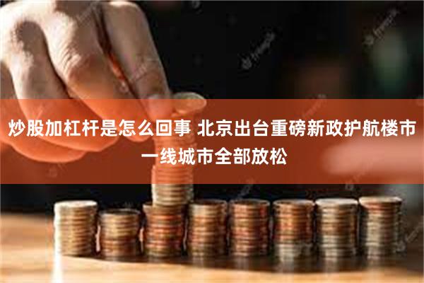 炒股加杠杆是怎么回事 北京出台重磅新政护航楼市 一线城市全部放松