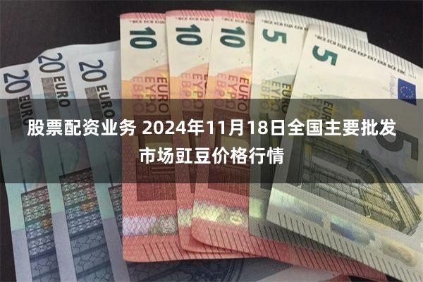 股票配资业务 2024年11月18日全国主要批发市场豇豆价格行情