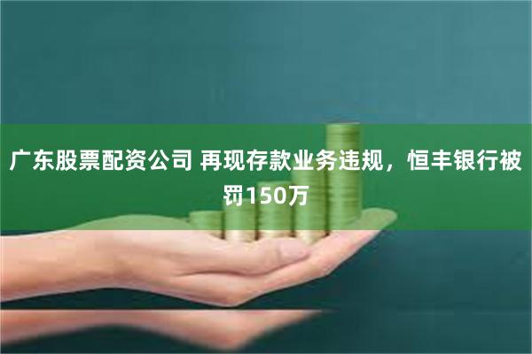 广东股票配资公司 再现存款业务违规，恒丰银行被罚150万