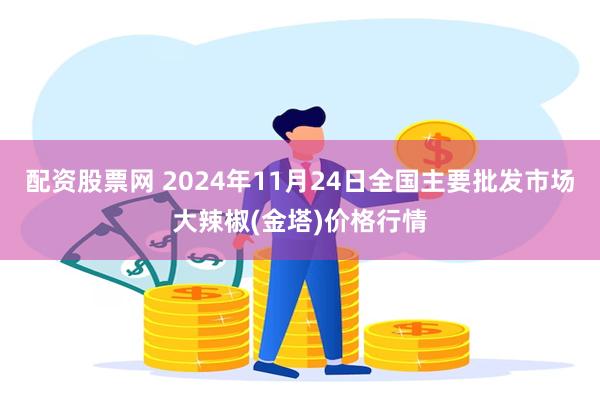 配资股票网 2024年11月24日全国主要批发市场大辣椒(金塔)价格行情