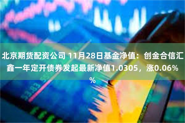 北京期货配资公司 11月28日基金净值：创金合信汇鑫一年定开债券发起最新净值1.0305，涨0.06%