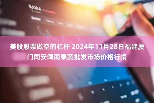 美股股票做空的杠杆 2024年11月28日福建厦门同安闽南果蔬批发市场价格行情