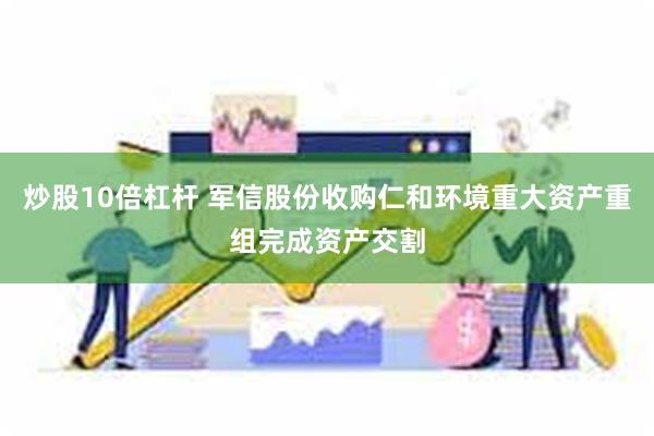 炒股10倍杠杆 军信股份收购仁和环境重大资产重组完成资产交割