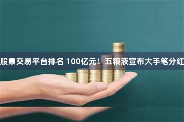 股票交易平台排名 100亿元！五粮液宣布大手笔分红