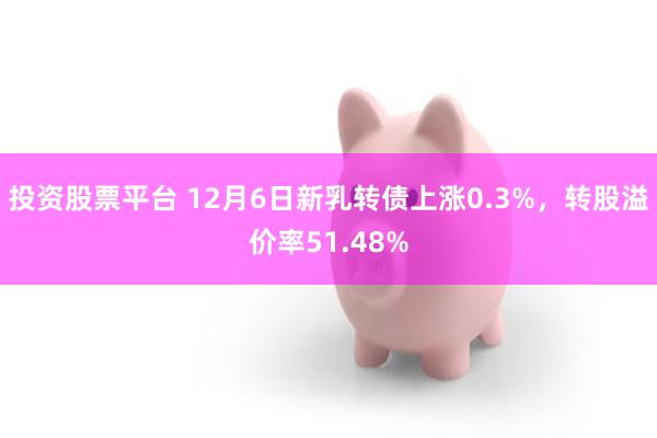 投资股票平台 12月6日新乳转债上涨0.3%，转股溢价率51.48%