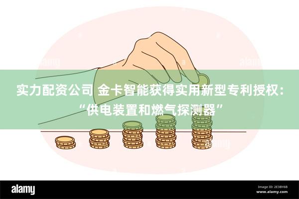 实力配资公司 金卡智能获得实用新型专利授权：“供电装置和燃气探测器”