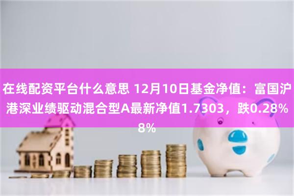 在线配资平台什么意思 12月10日基金净值：富国沪港深业绩驱动混合型A最新净值1.7303，跌0.28%