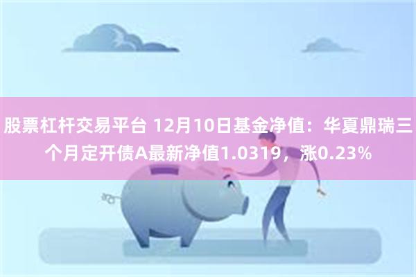 股票杠杆交易平台 12月10日基金净值：华夏鼎瑞三个月定开债A最新净值1.0319，涨0.23%