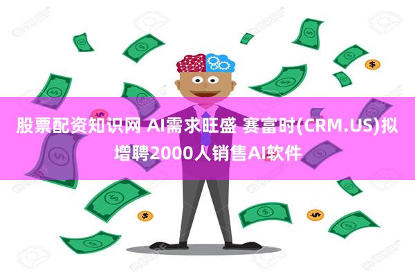 股票配资知识网 AI需求旺盛 赛富时(CRM.US)拟增聘2000人销售AI软件