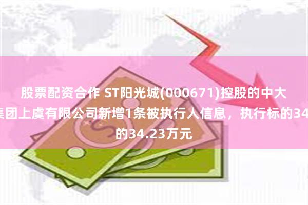 股票配资合作 ST阳光城(000671)控股的中大房地产集团上虞有限公司新增1条被执行人信息，执行标的34.23万元